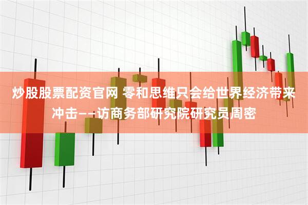 炒股股票配资官网 零和思维只会给世界经济带来冲击——访商务部研究院研究员周密
