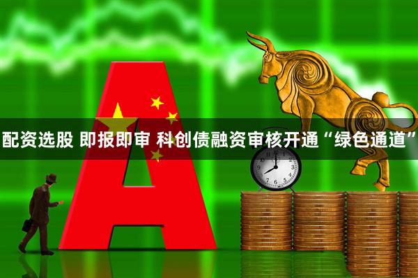 配资选股 即报即审 科创债融资审核开通“绿色通道”
