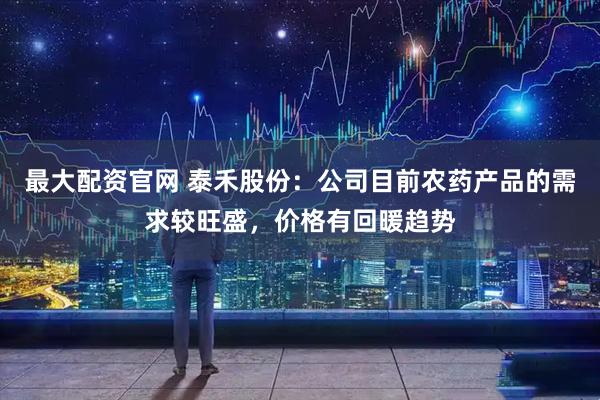 最大配资官网 泰禾股份：公司目前农药产品的需求较旺盛，价格有回暖趋势