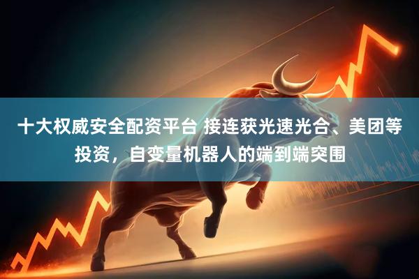 十大权威安全配资平台 接连获光速光合、美团等投资，自变量机器人的端到端突围
