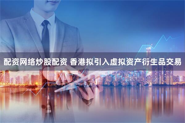 配资网络炒股配资 香港拟引入虚拟资产衍生品交易