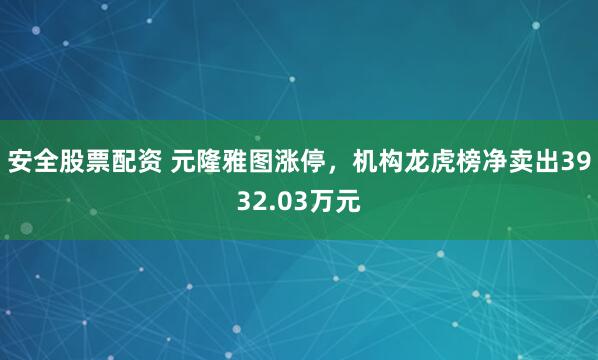 安全股票配资 元隆雅图涨停，机构龙虎榜净卖出3932.03万元