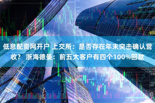 低息配资网开户 上交所：是否存在年末突击确认营收？ 浙海德曼：前五大客户有四个100%回款