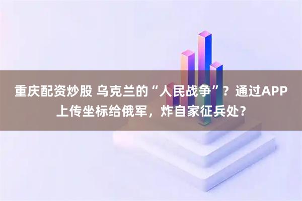 重庆配资炒股 乌克兰的“人民战争”？通过APP上传坐标给俄军，炸自家征兵处？