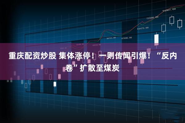 重庆配资炒股 集体涨停！一则传闻引爆！“反内卷”扩散至煤炭