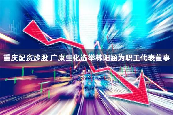 重庆配资炒股 广康生化选举林阳涵为职工代表董事