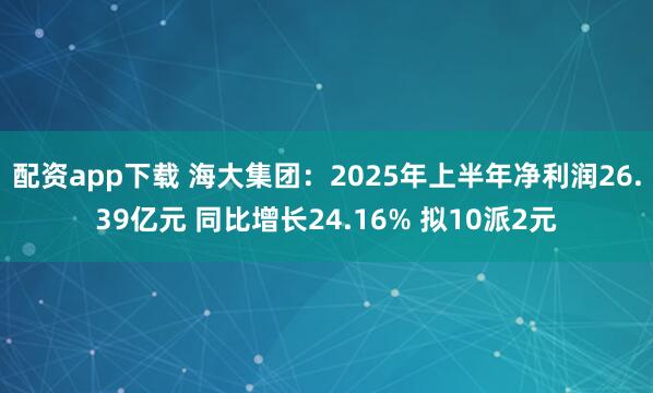 配资app下载 海大集团：2025年上半年净利润26.39亿元 同比增长24.16% 拟10派2元
