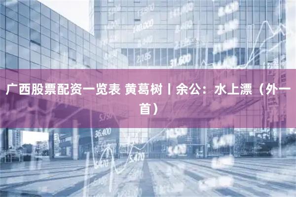 广西股票配资一览表 黄葛树丨余公：水上漂（外一首）