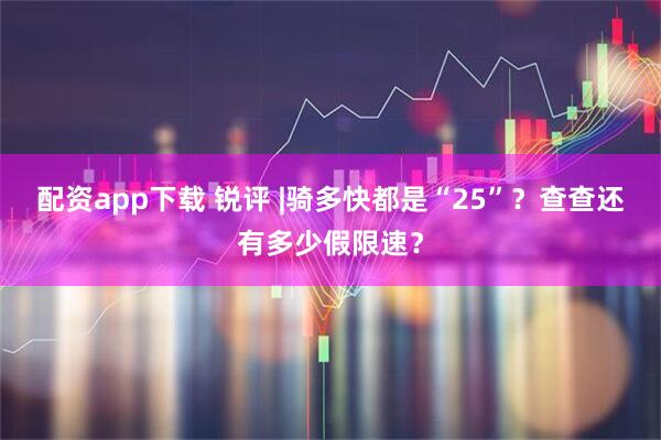 配资app下载 锐评 |骑多快都是“25”？查查还有多少假限速？