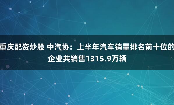 重庆配资炒股 中汽协：上半年汽车销量排名前十位的企业共销售1315.9万辆