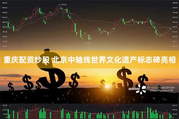 重庆配资炒股 北京中轴线世界文化遗产标志碑亮相