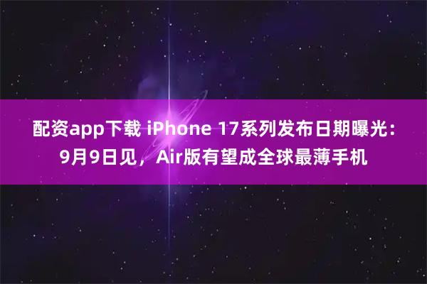 配资app下载 iPhone 17系列发布日期曝光：9月9日见，Air版有望成全球最薄手机