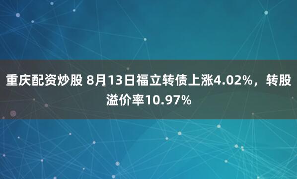 重庆配资炒股 8月13日福立转债上涨4.02%，转股溢价率10.97%