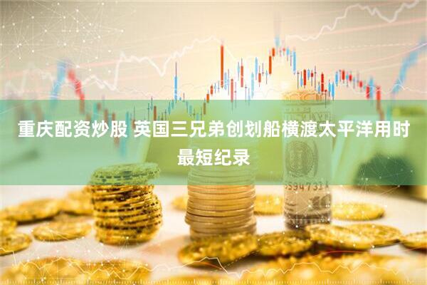 重庆配资炒股 英国三兄弟创划船横渡太平洋用时最短纪录