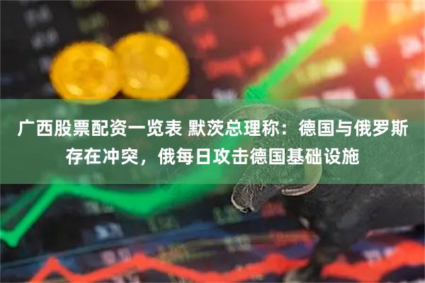 广西股票配资一览表 默茨总理称：德国与俄罗斯存在冲突，俄每日攻击德国基础设施
