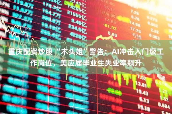 重庆配资炒股 “木头姐”警告：AI冲击入门级工作岗位，美应届毕业生失业率飙升