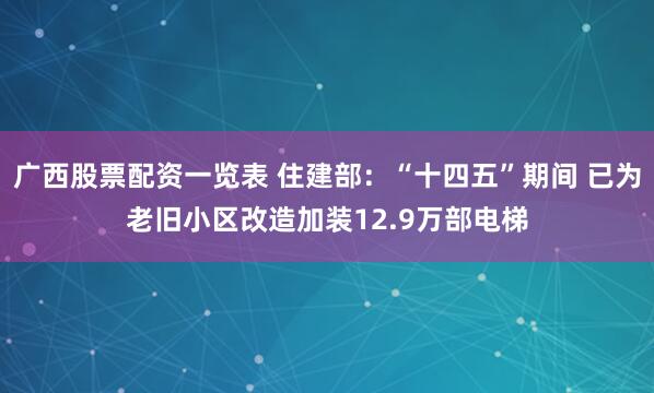 广西股票配资一览表 住建部：“十四五”期间 已为老旧小区改造加装12.9万部电梯