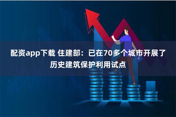 配资app下载 住建部：已在70多个城市开展了历史建筑保护利用试点