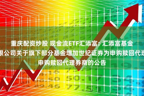 重庆配资炒股 现金流ETF汇添富: 汇添富基金管理股份有限公司关于旗下部分基金增加世纪证券为申购赎回代理券商的公告