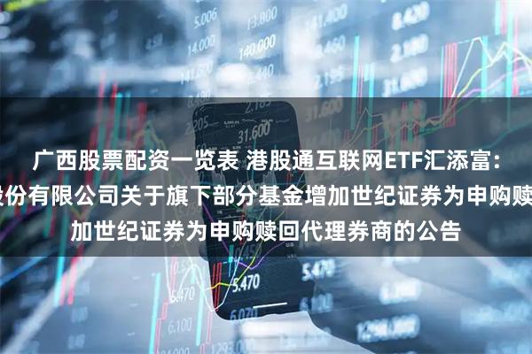 广西股票配资一览表 港股通互联网ETF汇添富: 汇添富基金管理股份有限公司关于旗下部分基金增加世纪证券为申购赎回代理券商的公告