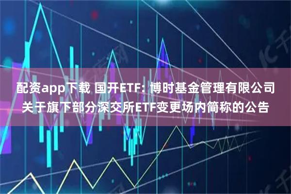 配资app下载 国开ETF: 博时基金管理有限公司关于旗下部分深交所ETF变更场内简称的公告