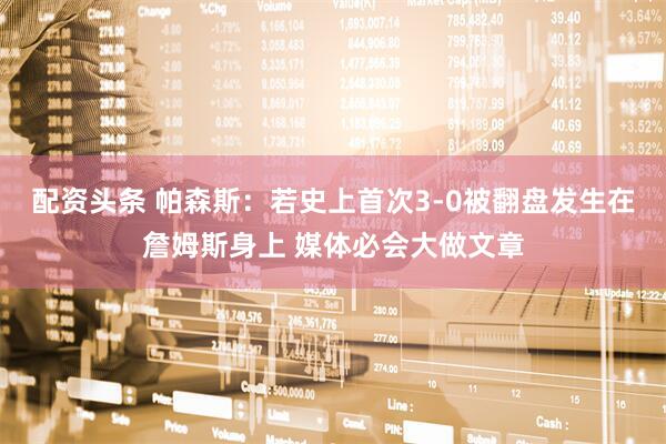 配资头条 帕森斯：若史上首次3-0被翻盘发生在詹姆斯身上 媒体必会大做文章