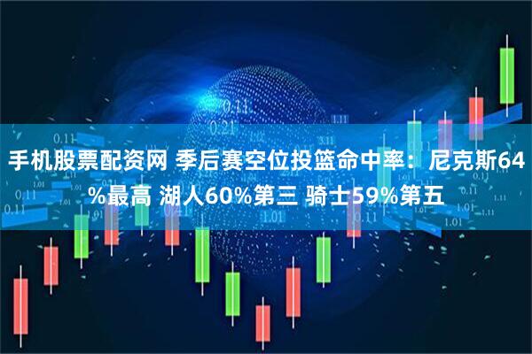 手机股票配资网 季后赛空位投篮命中率：尼克斯64%最高 湖人60%第三 骑士59%第五