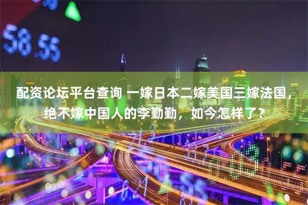 配资论坛平台查询 一嫁日本二嫁美国三嫁法国，绝不嫁中国人的李勤勤，如今怎样了？