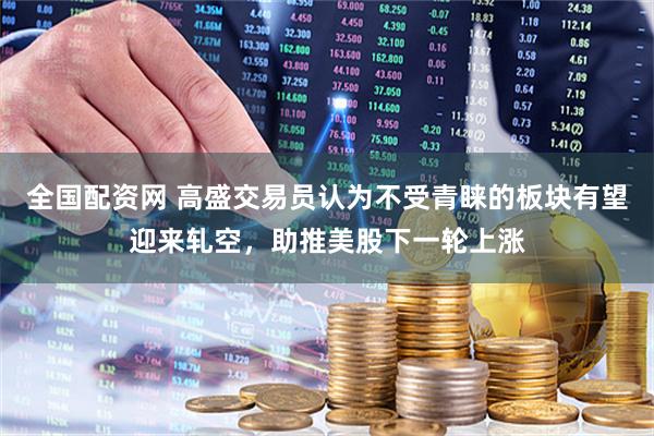 全国配资网 高盛交易员认为不受青睐的板块有望迎来轧空，助推美股下一轮上涨