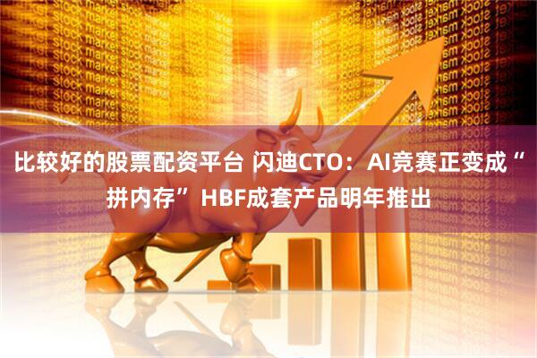 比较好的股票配资平台 闪迪CTO：AI竞赛正变成“拼内存” HBF成套产品明年推出