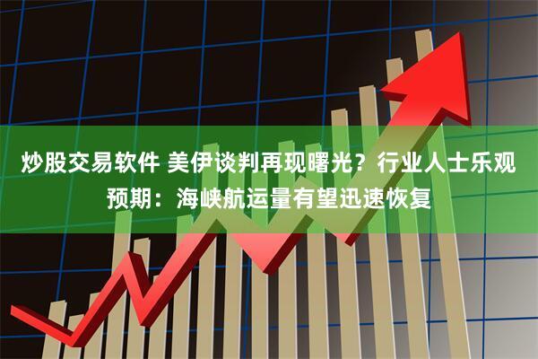 炒股交易软件 美伊谈判再现曙光？行业人士乐观预期：海峡航运量有望迅速恢复