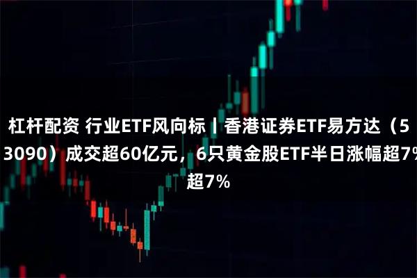 杠杆配资 行业ETF风向标丨香港证券ETF易方达（513090）成交超60亿元，6只黄金股ETF半日涨幅超7%