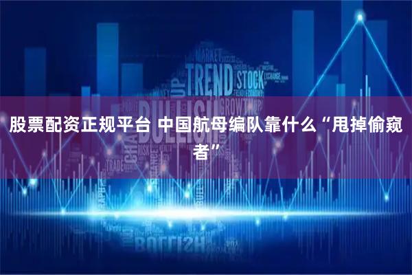 股票配资正规平台 中国航母编队靠什么“甩掉偷窥者”