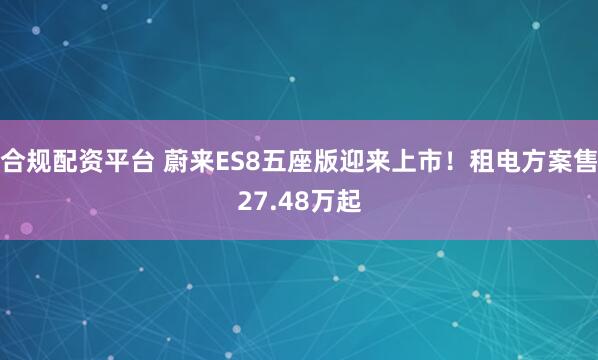 合规配资平台 蔚来ES8五座版迎来上市！租电方案售27.48万起