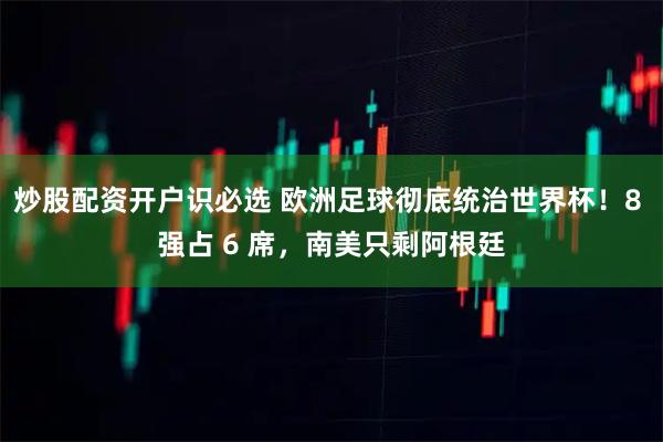 炒股配资开户识必选 欧洲足球彻底统治世界杯！8 强占 6 席，南美只剩阿根廷