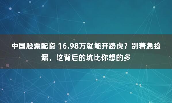 中国股票配资 16.98万就能开路虎？别着急捡漏，这背后的坑比你想的多
