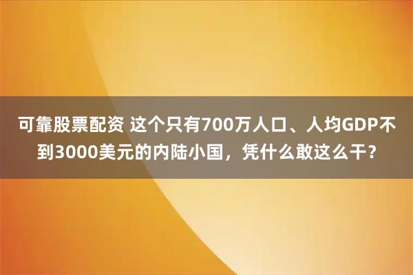 可靠股票配资 这个只有700万人口、人均GDP不到3000美元的内陆小国,凭什么敢这么干?