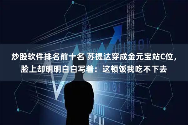 炒股软件排名前十名 苏提达穿成金元宝站C位，脸上却明明白白写着：这顿饭我吃不下去