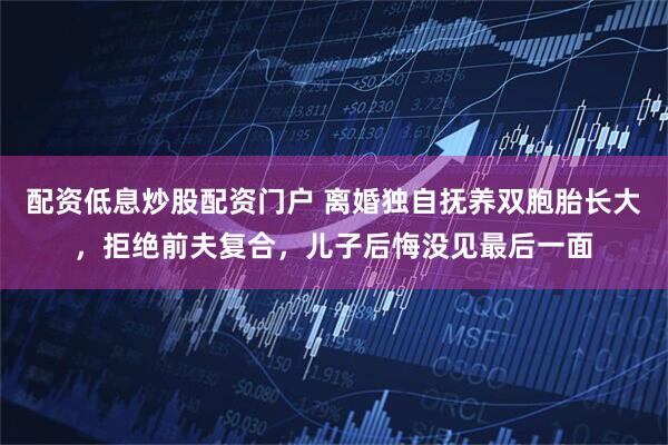 配资低息炒股配资门户 离婚独自抚养双胞胎长大，拒绝前夫复合，儿子后悔没见最后一面